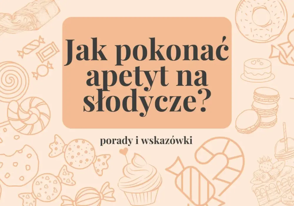 Jak opanować apetyt na słodycze? Skuteczne metody i triki